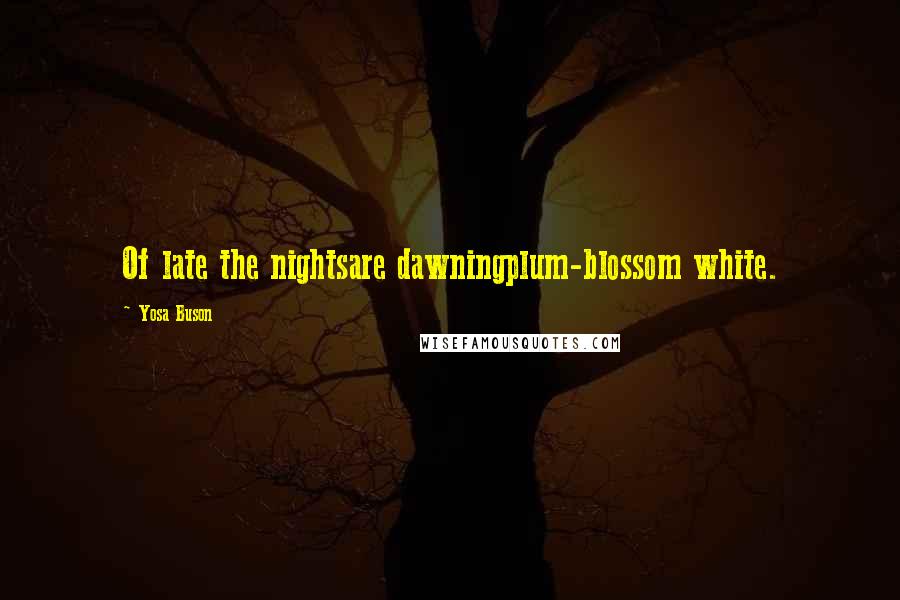Yosa Buson Quotes: Of late the nightsare dawningplum-blossom white.