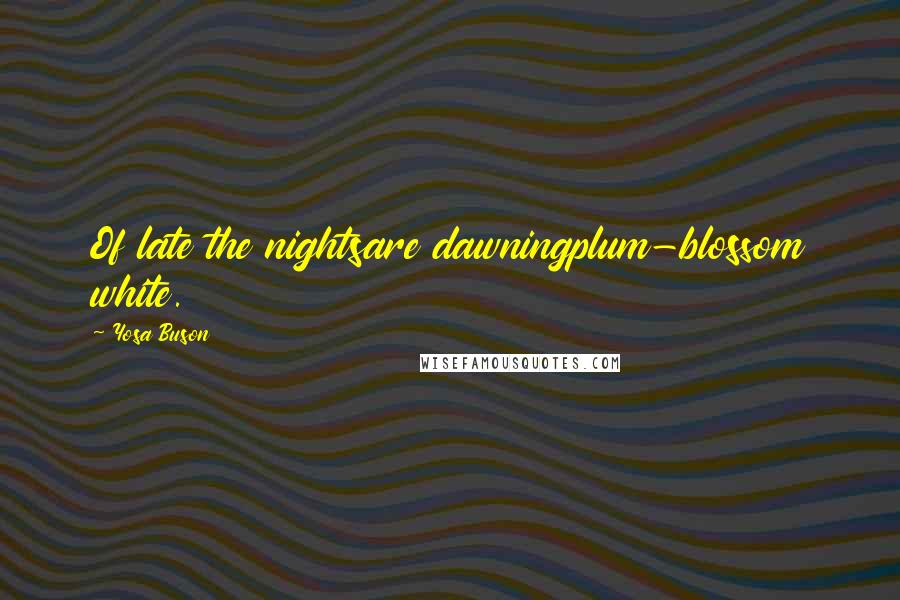 Yosa Buson Quotes: Of late the nightsare dawningplum-blossom white.