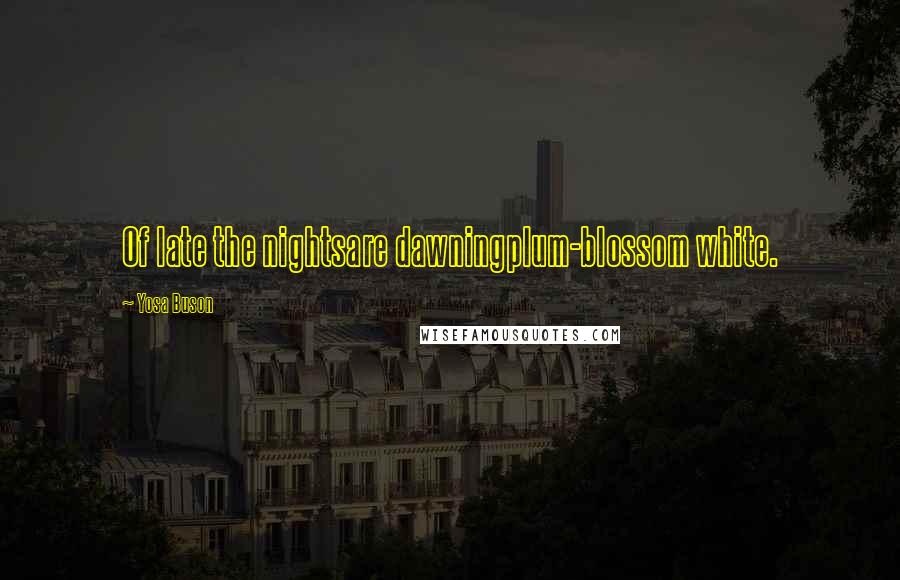 Yosa Buson Quotes: Of late the nightsare dawningplum-blossom white.