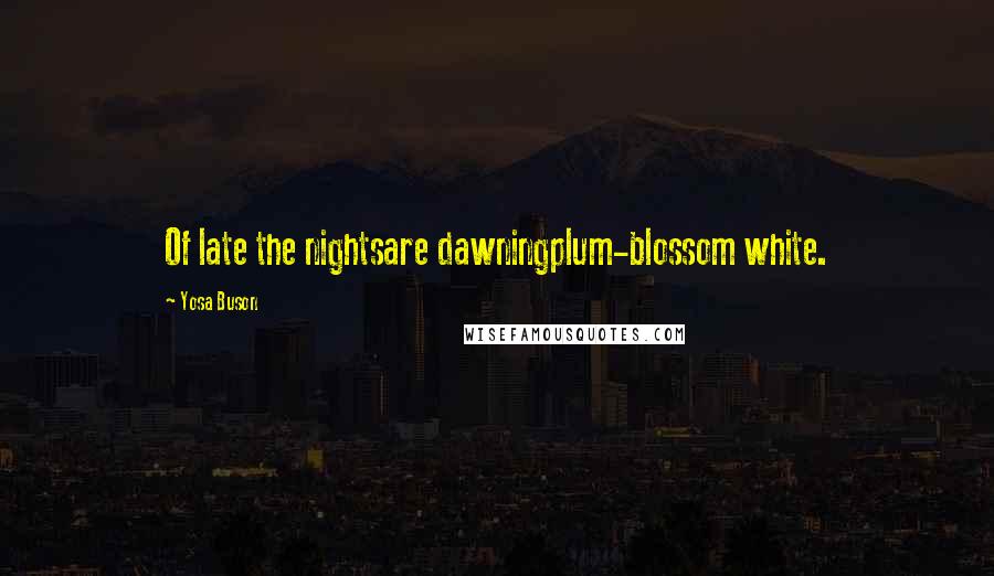 Yosa Buson Quotes: Of late the nightsare dawningplum-blossom white.