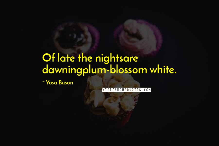 Yosa Buson Quotes: Of late the nightsare dawningplum-blossom white.