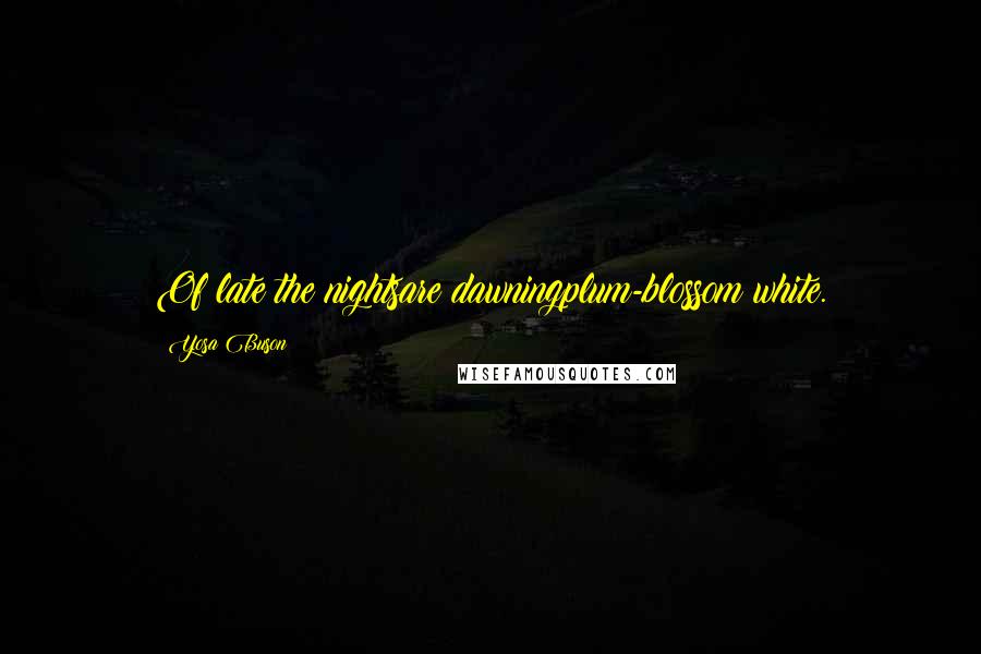 Yosa Buson Quotes: Of late the nightsare dawningplum-blossom white.