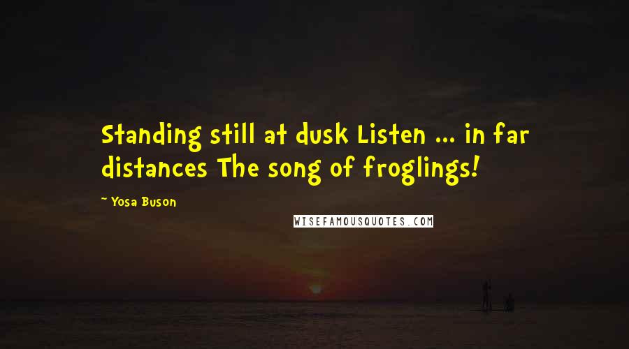 Yosa Buson Quotes: Standing still at dusk Listen ... in far distances The song of froglings!