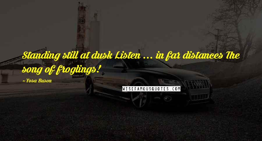 Yosa Buson Quotes: Standing still at dusk Listen ... in far distances The song of froglings!