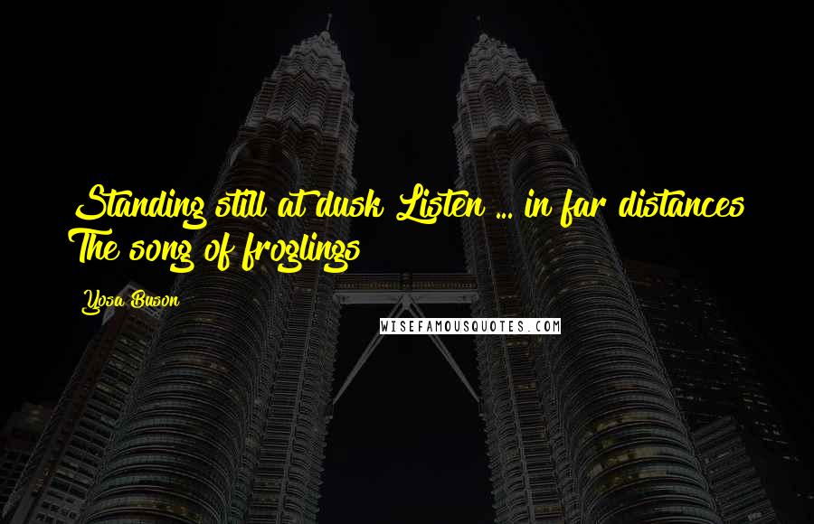 Yosa Buson Quotes: Standing still at dusk Listen ... in far distances The song of froglings!
