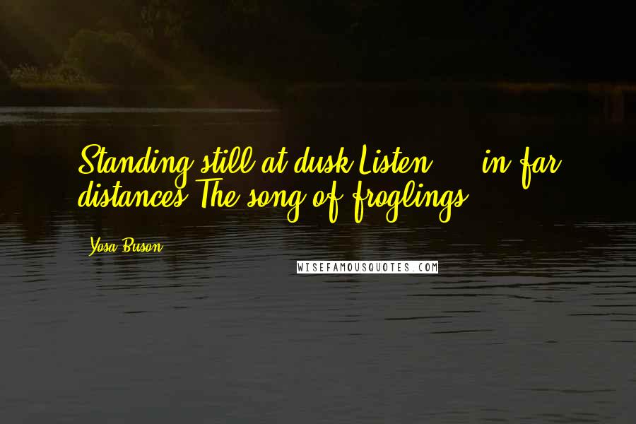 Yosa Buson Quotes: Standing still at dusk Listen ... in far distances The song of froglings!