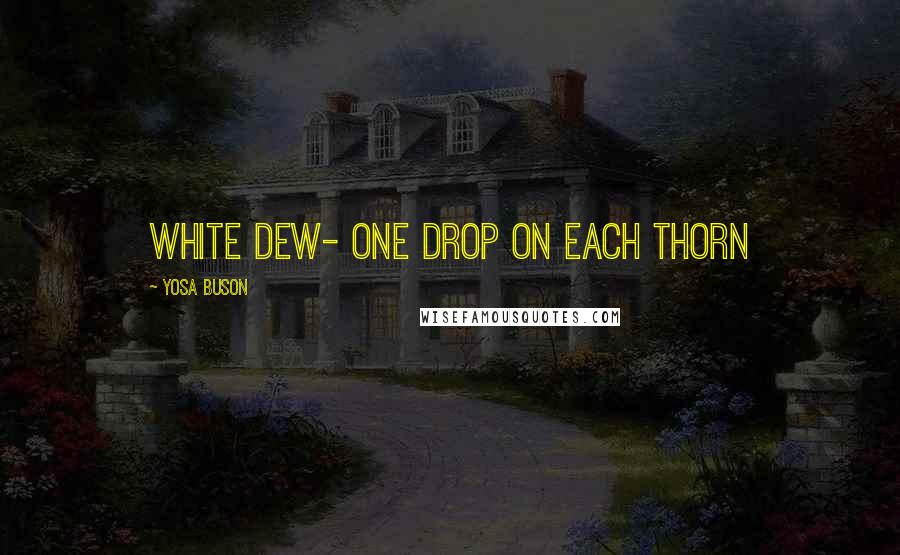 Yosa Buson Quotes: White dew- one drop on each thorn