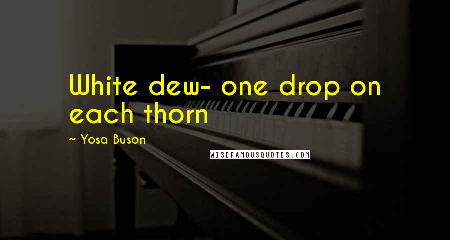 Yosa Buson Quotes: White dew- one drop on each thorn