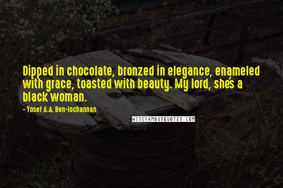 Yosef A.A. Ben-Jochannan Quotes: Dipped in chocolate, bronzed in elegance, enameled with grace, toasted with beauty. My lord, she's a black woman.