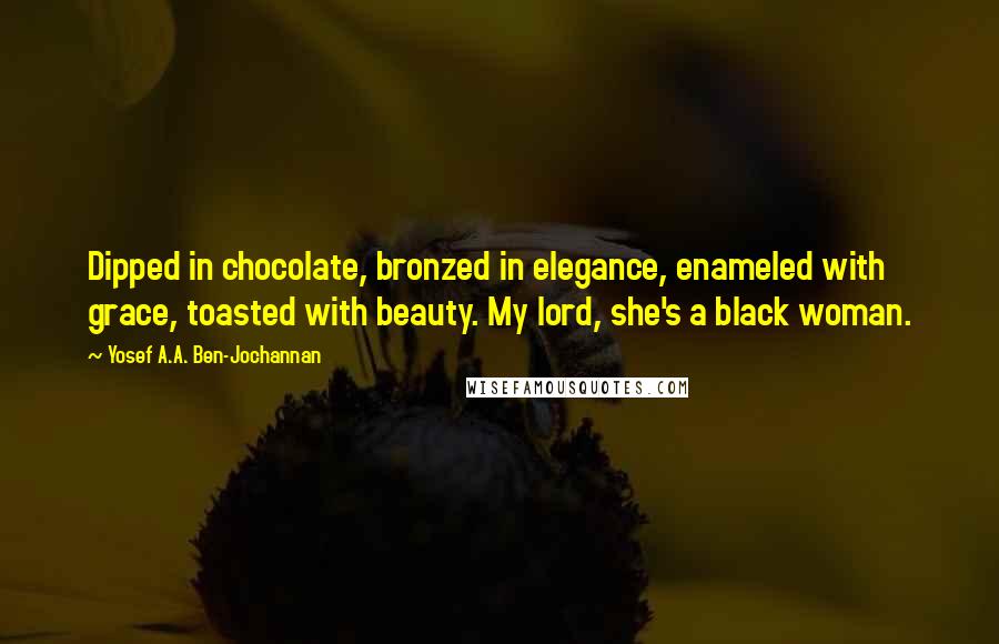 Yosef A.A. Ben-Jochannan Quotes: Dipped in chocolate, bronzed in elegance, enameled with grace, toasted with beauty. My lord, she's a black woman.