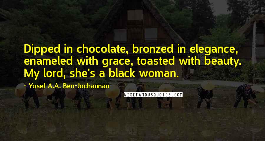 Yosef A.A. Ben-Jochannan Quotes: Dipped in chocolate, bronzed in elegance, enameled with grace, toasted with beauty. My lord, she's a black woman.