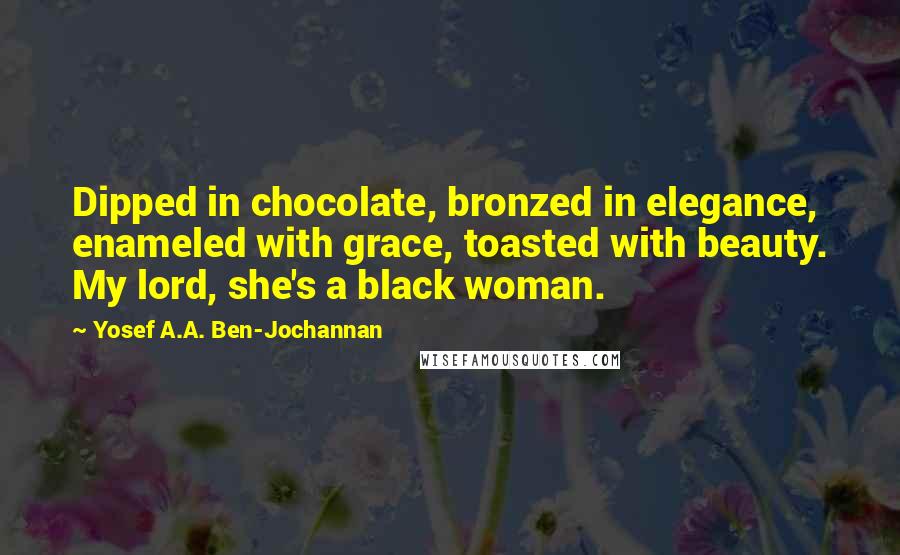 Yosef A.A. Ben-Jochannan Quotes: Dipped in chocolate, bronzed in elegance, enameled with grace, toasted with beauty. My lord, she's a black woman.