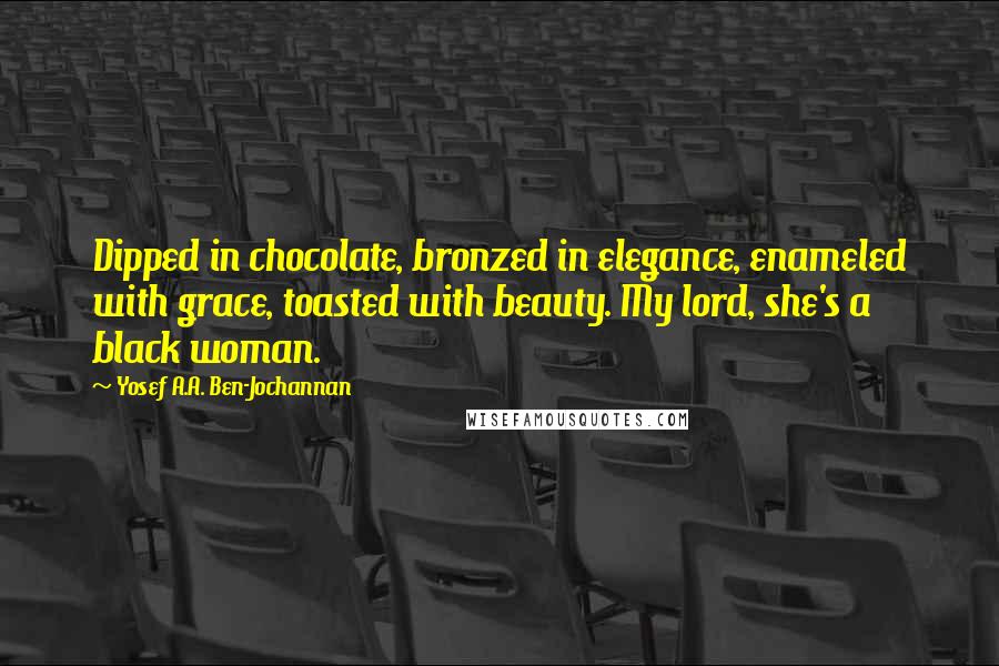 Yosef A.A. Ben-Jochannan Quotes: Dipped in chocolate, bronzed in elegance, enameled with grace, toasted with beauty. My lord, she's a black woman.