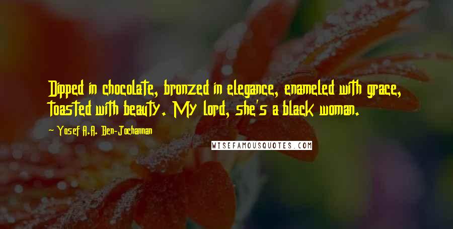 Yosef A.A. Ben-Jochannan Quotes: Dipped in chocolate, bronzed in elegance, enameled with grace, toasted with beauty. My lord, she's a black woman.