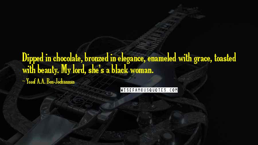 Yosef A.A. Ben-Jochannan Quotes: Dipped in chocolate, bronzed in elegance, enameled with grace, toasted with beauty. My lord, she's a black woman.