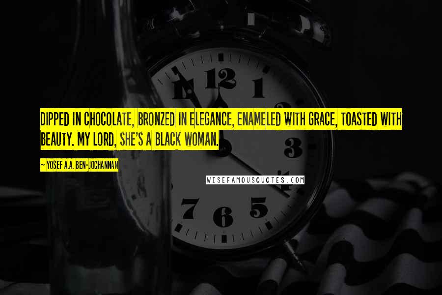 Yosef A.A. Ben-Jochannan Quotes: Dipped in chocolate, bronzed in elegance, enameled with grace, toasted with beauty. My lord, she's a black woman.