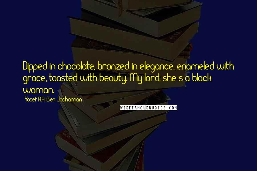 Yosef A.A. Ben-Jochannan Quotes: Dipped in chocolate, bronzed in elegance, enameled with grace, toasted with beauty. My lord, she's a black woman.