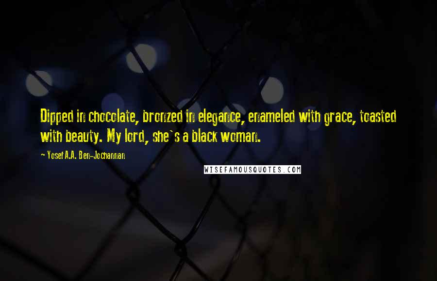 Yosef A.A. Ben-Jochannan Quotes: Dipped in chocolate, bronzed in elegance, enameled with grace, toasted with beauty. My lord, she's a black woman.