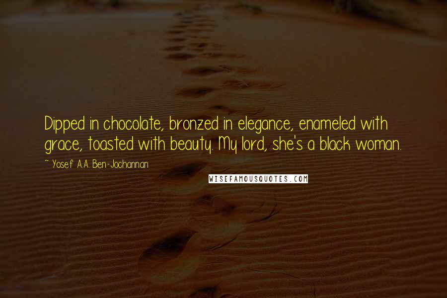 Yosef A.A. Ben-Jochannan Quotes: Dipped in chocolate, bronzed in elegance, enameled with grace, toasted with beauty. My lord, she's a black woman.