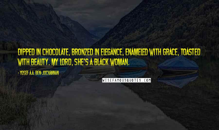 Yosef A.A. Ben-Jochannan Quotes: Dipped in chocolate, bronzed in elegance, enameled with grace, toasted with beauty. My lord, she's a black woman.