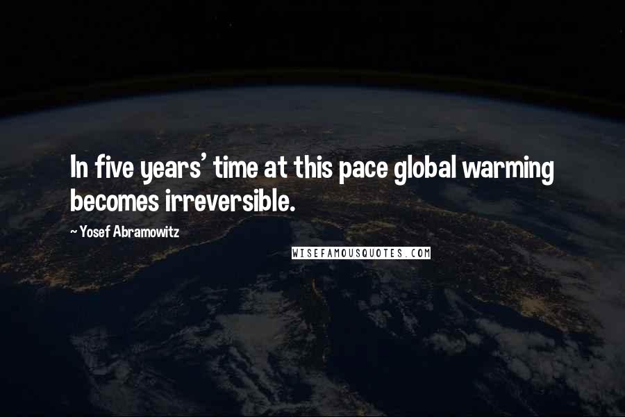 Yosef Abramowitz Quotes: In five years' time at this pace global warming becomes irreversible.