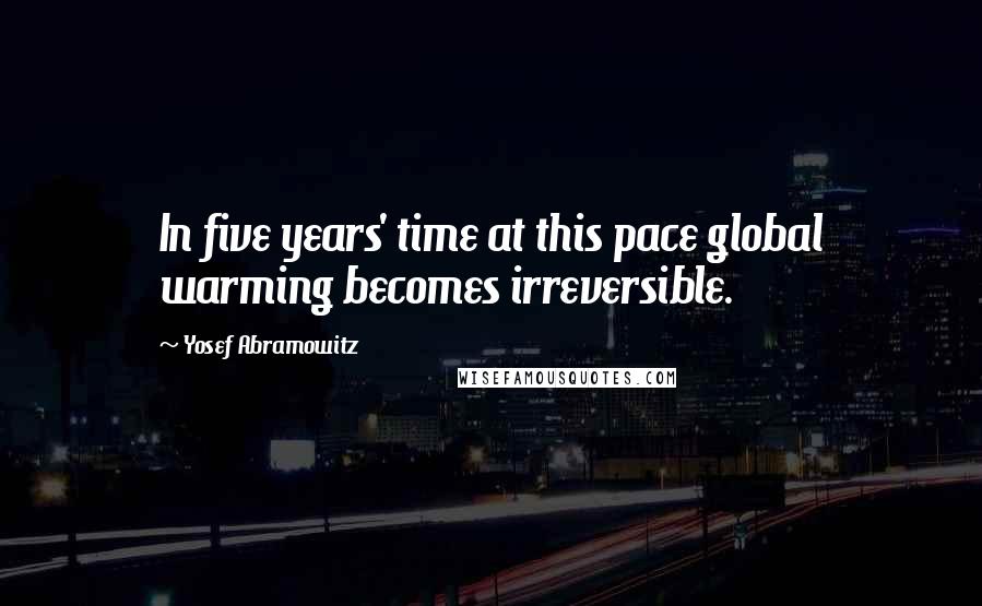 Yosef Abramowitz Quotes: In five years' time at this pace global warming becomes irreversible.