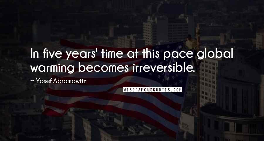 Yosef Abramowitz Quotes: In five years' time at this pace global warming becomes irreversible.