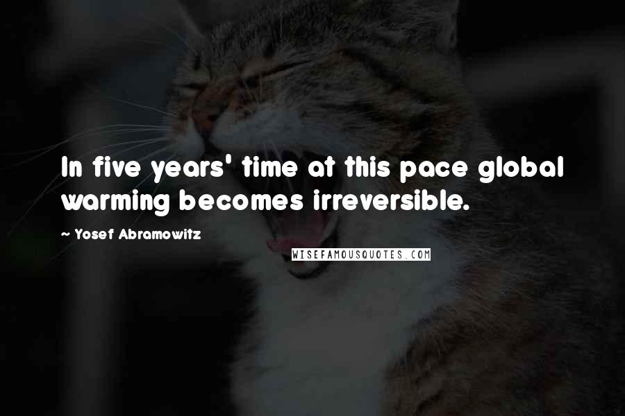 Yosef Abramowitz Quotes: In five years' time at this pace global warming becomes irreversible.