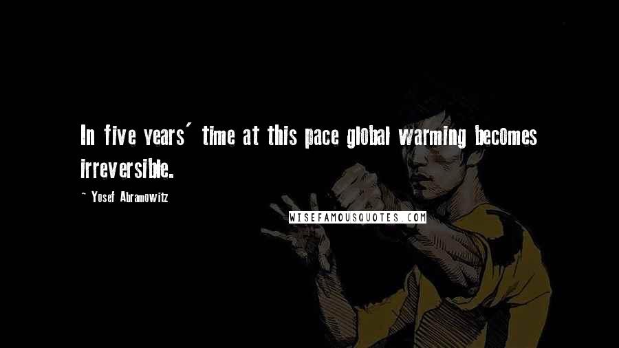 Yosef Abramowitz Quotes: In five years' time at this pace global warming becomes irreversible.