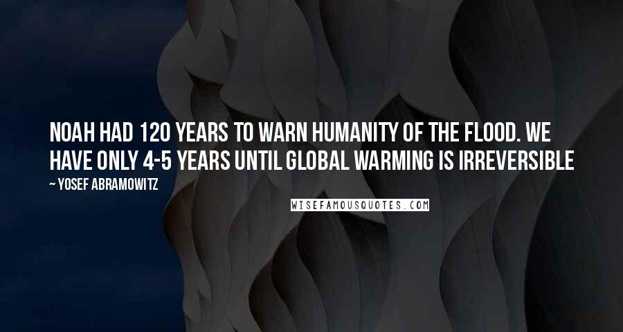 Yosef Abramowitz Quotes: Noah had 120 years to warn humanity of the flood. We have only 4-5 years until global warming is irreversible