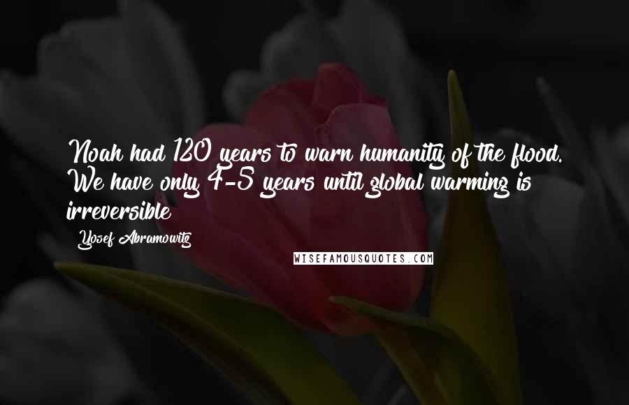 Yosef Abramowitz Quotes: Noah had 120 years to warn humanity of the flood. We have only 4-5 years until global warming is irreversible