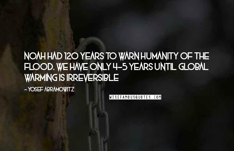 Yosef Abramowitz Quotes: Noah had 120 years to warn humanity of the flood. We have only 4-5 years until global warming is irreversible