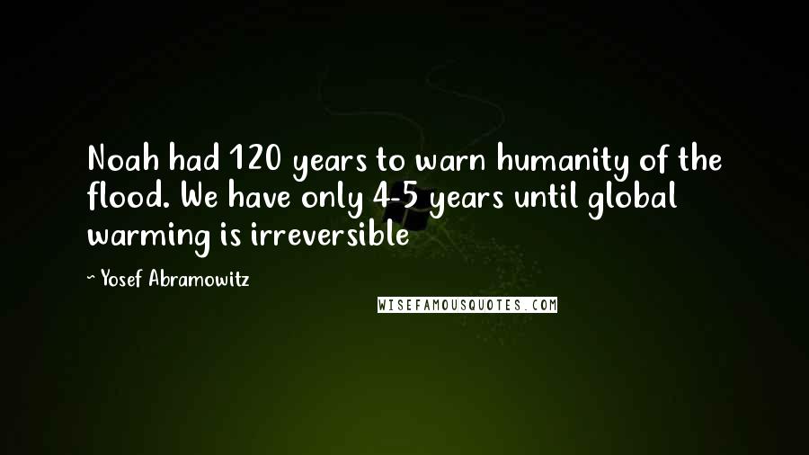 Yosef Abramowitz Quotes: Noah had 120 years to warn humanity of the flood. We have only 4-5 years until global warming is irreversible