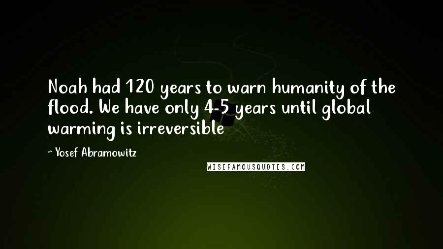 Yosef Abramowitz Quotes: Noah had 120 years to warn humanity of the flood. We have only 4-5 years until global warming is irreversible