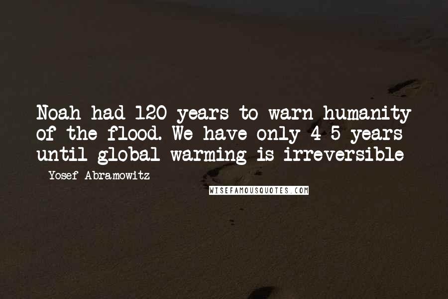 Yosef Abramowitz Quotes: Noah had 120 years to warn humanity of the flood. We have only 4-5 years until global warming is irreversible