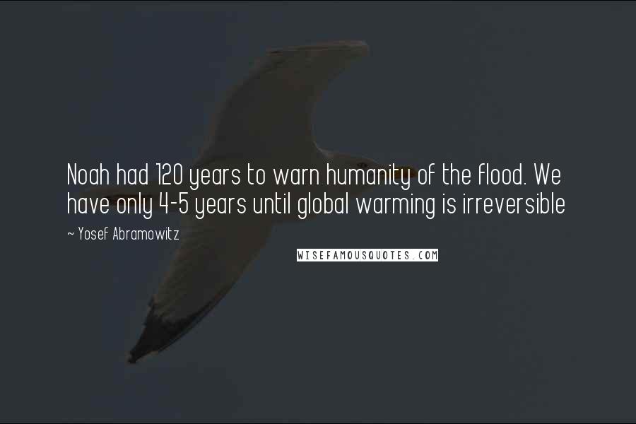 Yosef Abramowitz Quotes: Noah had 120 years to warn humanity of the flood. We have only 4-5 years until global warming is irreversible