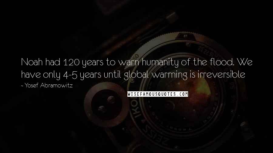 Yosef Abramowitz Quotes: Noah had 120 years to warn humanity of the flood. We have only 4-5 years until global warming is irreversible