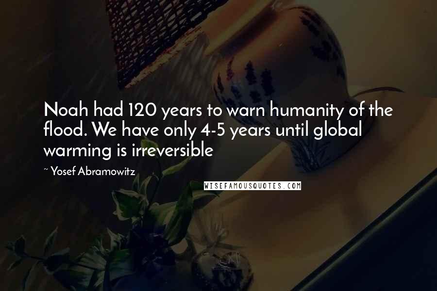 Yosef Abramowitz Quotes: Noah had 120 years to warn humanity of the flood. We have only 4-5 years until global warming is irreversible