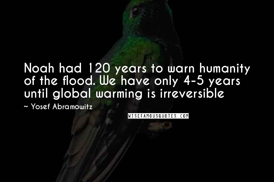 Yosef Abramowitz Quotes: Noah had 120 years to warn humanity of the flood. We have only 4-5 years until global warming is irreversible