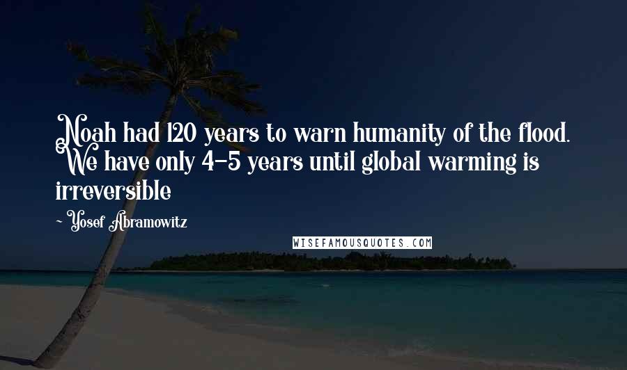 Yosef Abramowitz Quotes: Noah had 120 years to warn humanity of the flood. We have only 4-5 years until global warming is irreversible