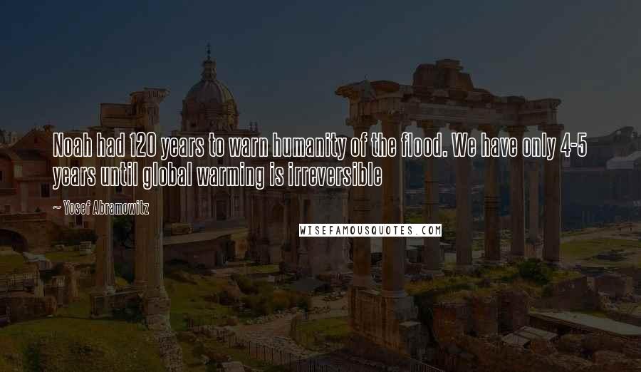 Yosef Abramowitz Quotes: Noah had 120 years to warn humanity of the flood. We have only 4-5 years until global warming is irreversible