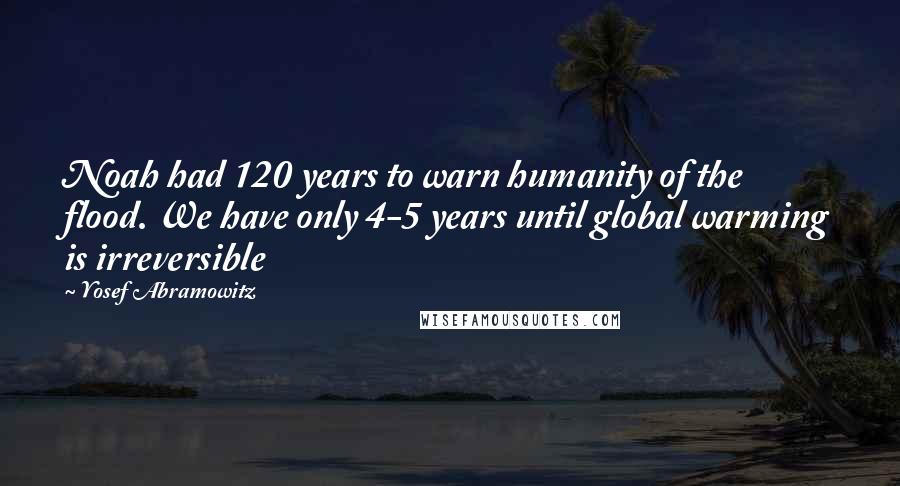 Yosef Abramowitz Quotes: Noah had 120 years to warn humanity of the flood. We have only 4-5 years until global warming is irreversible