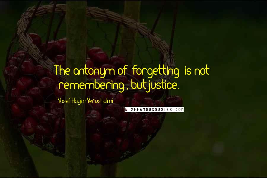 Yosef Hayim Yerushalmi Quotes: The antonym of "forgetting" is not "remembering", but justice.