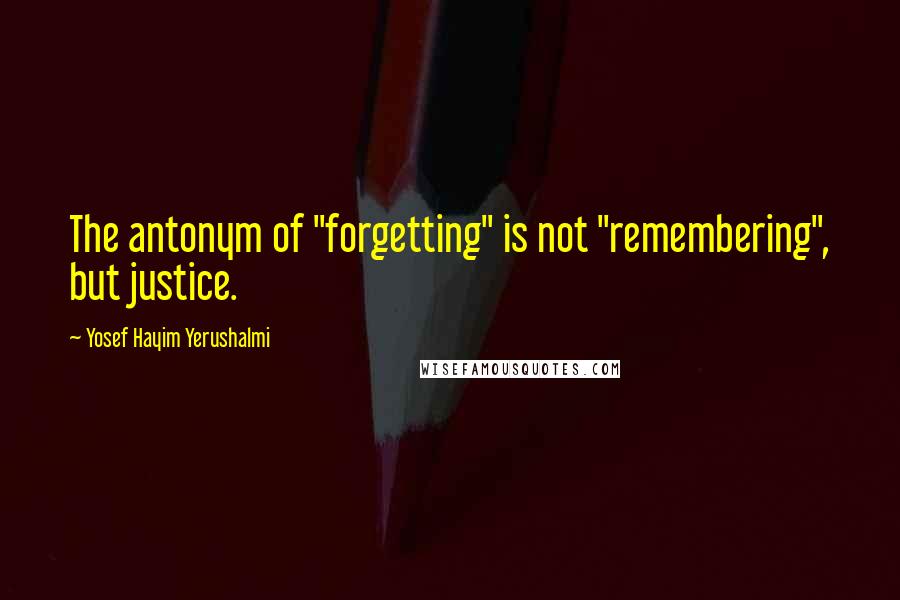 Yosef Hayim Yerushalmi Quotes: The antonym of "forgetting" is not "remembering", but justice.
