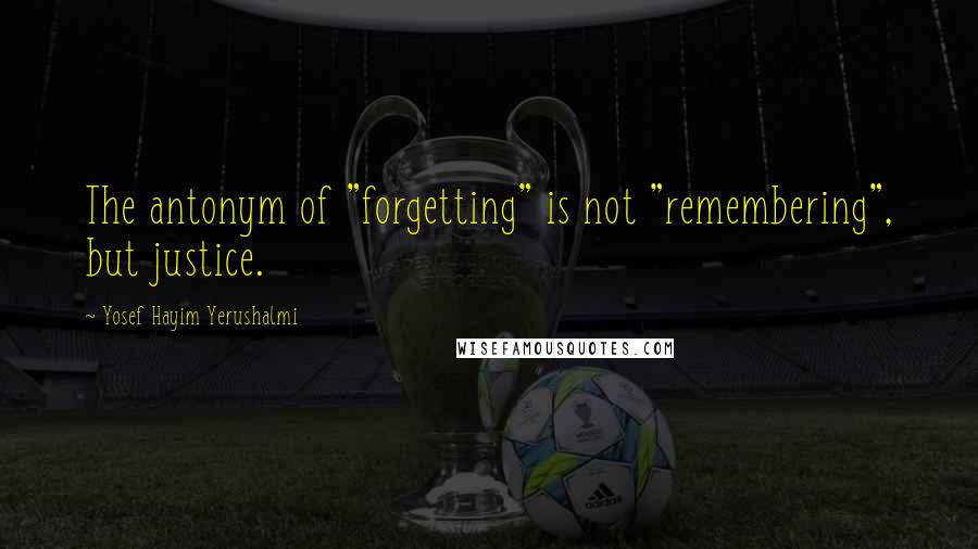 Yosef Hayim Yerushalmi Quotes: The antonym of "forgetting" is not "remembering", but justice.