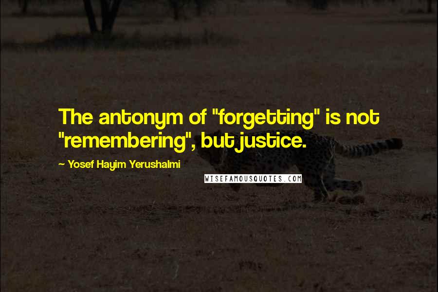 Yosef Hayim Yerushalmi Quotes: The antonym of "forgetting" is not "remembering", but justice.