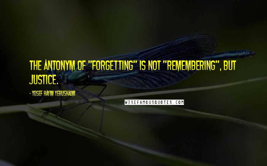 Yosef Hayim Yerushalmi Quotes: The antonym of "forgetting" is not "remembering", but justice.
