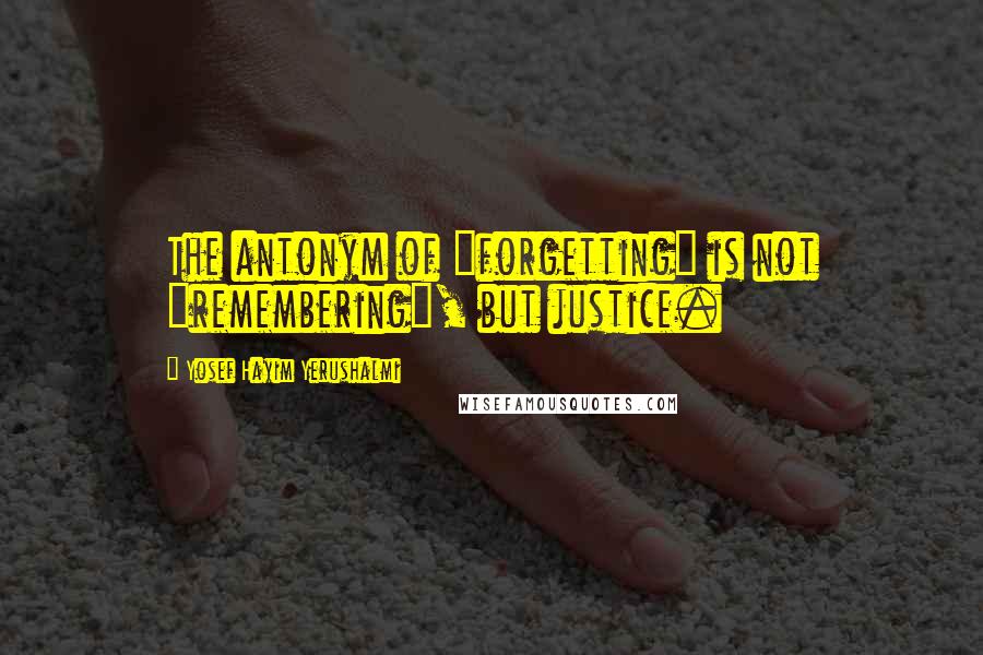 Yosef Hayim Yerushalmi Quotes: The antonym of "forgetting" is not "remembering", but justice.