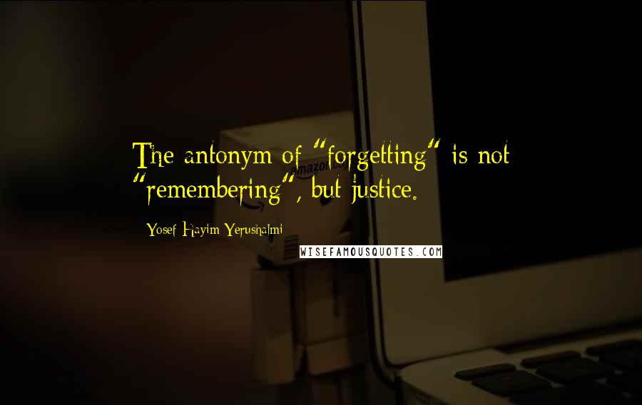 Yosef Hayim Yerushalmi Quotes: The antonym of "forgetting" is not "remembering", but justice.