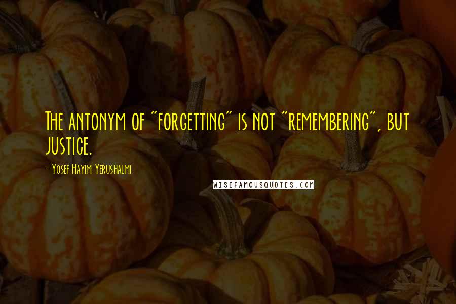 Yosef Hayim Yerushalmi Quotes: The antonym of "forgetting" is not "remembering", but justice.